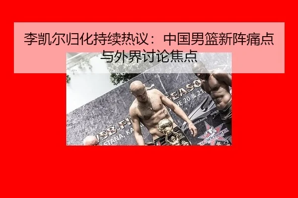 李凯尔归化持续热议：中国男篮新阵痛点与外界讨论焦点