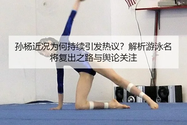 孙杨近况为何持续引发热议？解析游泳名将复出之路与舆论关注